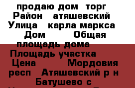 продаю дом, торг › Район ­ атяшевский › Улица ­ карла маркса › Дом ­ 10 › Общая площадь дома ­ 54 › Площадь участка ­ 48 › Цена ­ 400 - Мордовия респ., Атяшевский р-н, Батушево с. Недвижимость » Дома, коттеджи, дачи продажа   